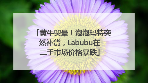 黄牛哭晕！泡泡玛特突然补货，Labubu在二手市场价格暴跌