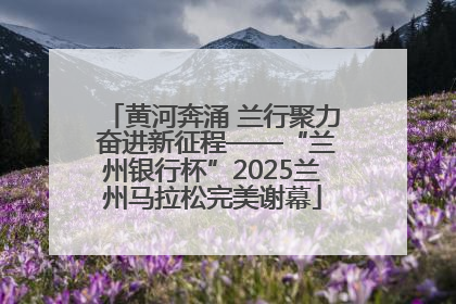 黄河奔涌 兰行聚力 奋进新征程——“兰州银行杯”2025兰州马拉松完美谢幕
