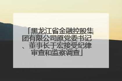 黑龙江省金融控股集团有限公司原党委书记、董事长于宏接受纪律审查和监察调查