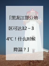 黑龙江部分地区可达32～34℃！什么时候降温？