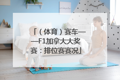 （体育）赛车——F1加拿大大奖赛：排位赛赛况