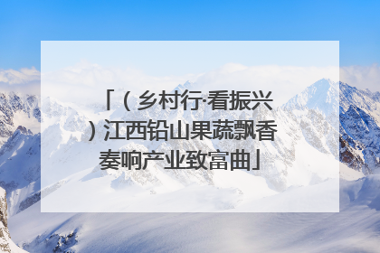 （乡村行·看振兴）江西铅山果蔬飘香 奏响产业致富曲