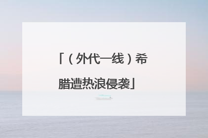 （外代一线）希腊遭热浪侵袭