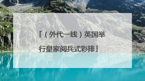 （外代一线）英国举行皇家阅兵式彩排