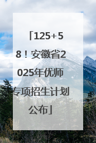 125+58！安徽省2025年优师专项招生计划公布
