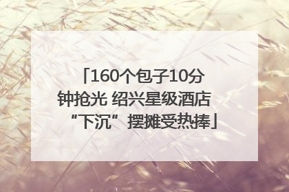 160个包子10分钟抢光 绍兴星级酒店“下沉”摆摊受热捧