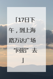 17日下午，到上海路万达广场“问招”去