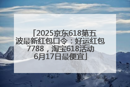 2025京东618第五波最新红包口令：好运红包7788，淘宝618活动6月17日最便宜