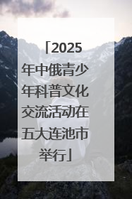 2025年中俄青少年科普文化交流活动在五大连池市举行