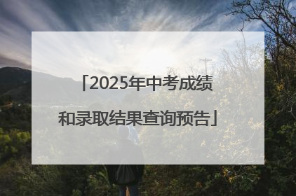 2025年中考成绩和录取结果查询预告