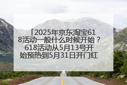 2025年京东淘宝618活动一般什么时候开始？618活动从5月13号开始预热到5月31日开门红6月20号正式结束