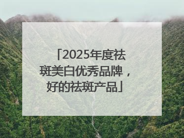 2025年度祛斑美白优秀品牌，好的祛斑产品