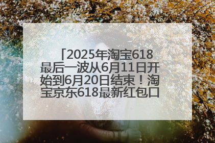 2025年淘宝618最后一波从6月11日开始到6月20日结束！淘宝京东618最新红包口令是：优惠礼包855