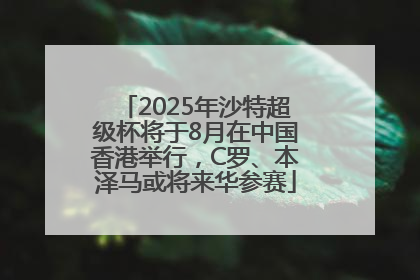 2025年沙特超级杯将于8月在中国香港举行，C罗、本泽马或将来华参赛