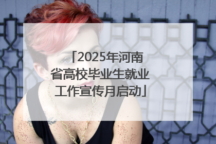 2025年河南省高校毕业生就业工作宣传月启动