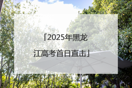 2025年黑龙江高考首日直击