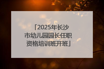 2025年长沙市幼儿园园长任职资格培训班开班