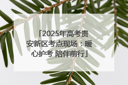 2025年高考贵安新区考点现场：暖心护考 陪伴前行