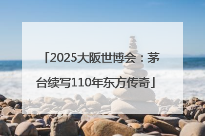 2025大阪世博会：茅台续写110年东方传奇