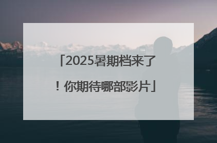 2025暑期档来了！你期待哪部影片