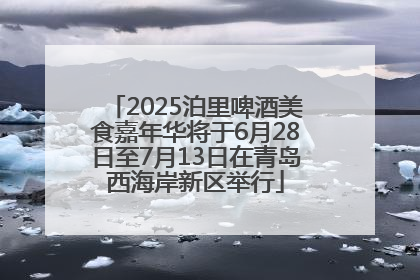 2025泊里啤酒美食嘉年华将于6月28日至7月13日在青岛西海岸新区举行