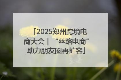 2025郑州跨境电商大会｜“丝路电商”助力朋友圈再扩容