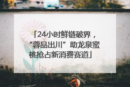24小时鲜链破界，“蓉品出川”助龙泉蜜桃抢占新消费赛道