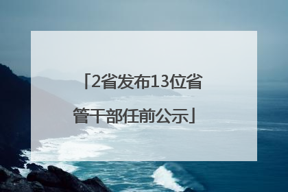 2省发布13位省管干部任前公示