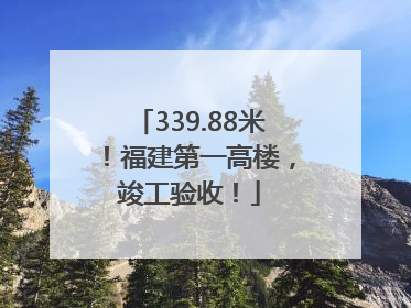 339.88米！福建第一高楼，竣工验收！