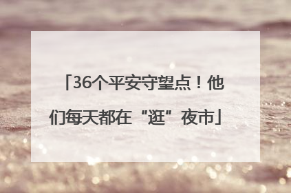 36个平安守望点！他们每天都在“逛”夜市