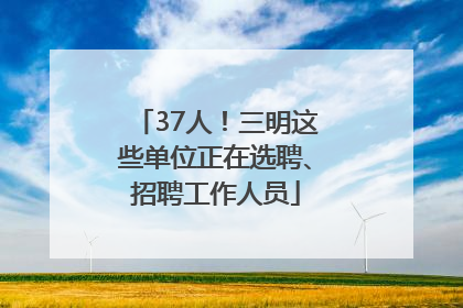 37人！三明这些单位正在选聘、招聘工作人员
