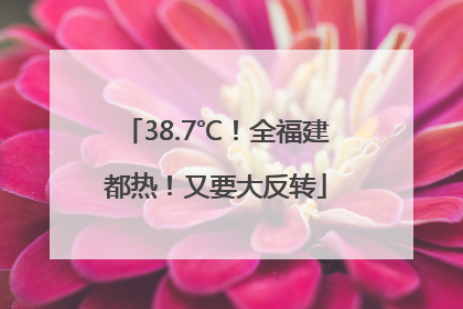 38.7℃！全福建都热！又要大反转