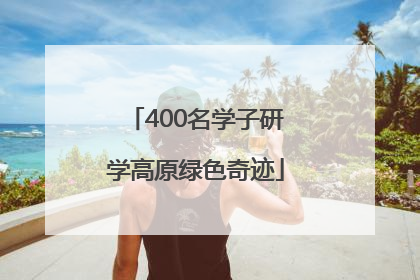 400名学子研学高原绿色奇迹