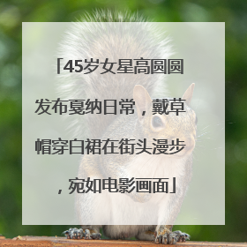 45岁女星高圆圆发布戛纳日常，戴草帽穿白裙在街头漫步，宛如电影画面