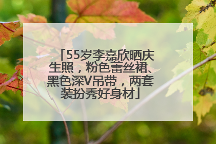 55岁李嘉欣晒庆生照，粉色蕾丝裙、黑色深V吊带，两套装扮秀好身材