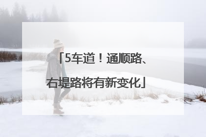5车道！通顺路、右堤路将有新变化