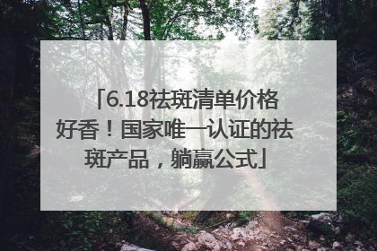 6.18祛斑清单价格好香！国家唯一认证的祛斑产品，躺赢公式