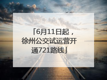 6月11日起，徐州公交试运营开通721路线