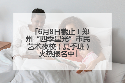 6月8日截止！郑州“四季星光”市民艺术夜校（夏季班）火热报名中