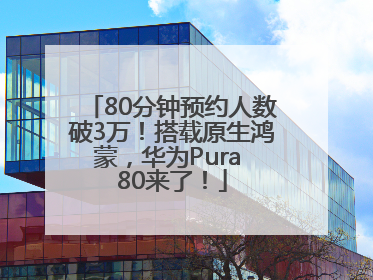 80分钟预约人数破3万！搭载原生鸿蒙，华为Pura 80来了！