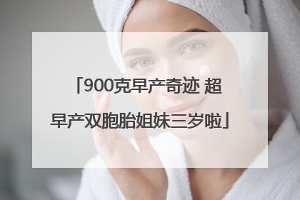 900克早产奇迹 超早产双胞胎姐妹三岁啦