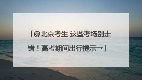 @北京考生 这些考场别走错！高考期间出行提示→