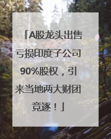 A股龙头出售亏损印度子公司90%股权，引来当地两大财团竞逐！