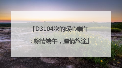 D3104次的暖心端午：粽情端午，温情旅途