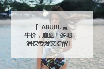 LABUBU黄牛价，崩盘！多地消保委发文提醒