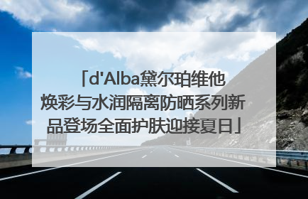 d'Alba黛尔珀维他焕彩与水润隔离防晒系列新品登场全面护肤迎接夏日